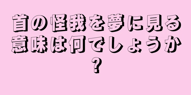 首の怪我を夢に見る意味は何でしょうか?
