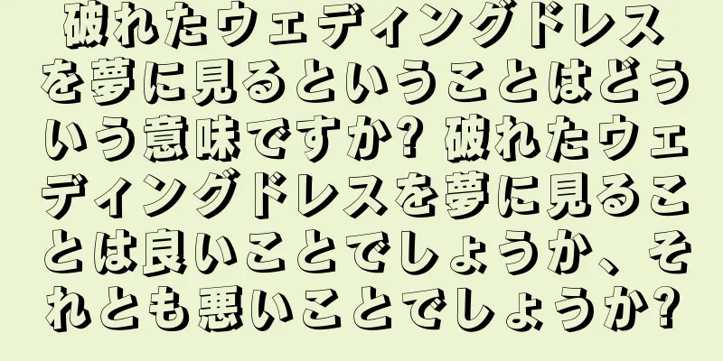 破れたウェディングドレスを夢に見るということはどういう意味ですか? 破れたウェディングドレスを夢に見ることは良いことでしょうか、それとも悪いことでしょうか?