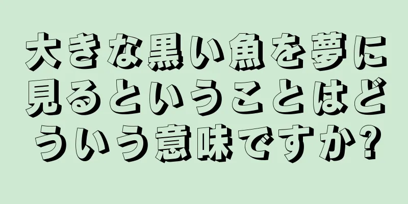 大きな黒い魚を夢に見るということはどういう意味ですか?