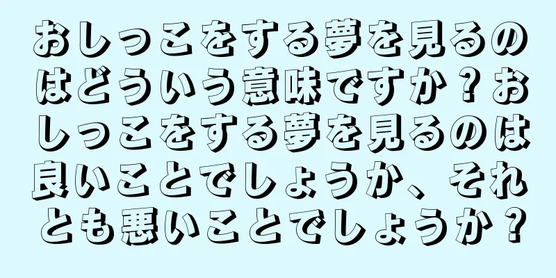 おしっこをする夢を見るのはどういう意味ですか？おしっこをする夢を見るのは良いことでしょうか、それとも悪いことでしょうか？