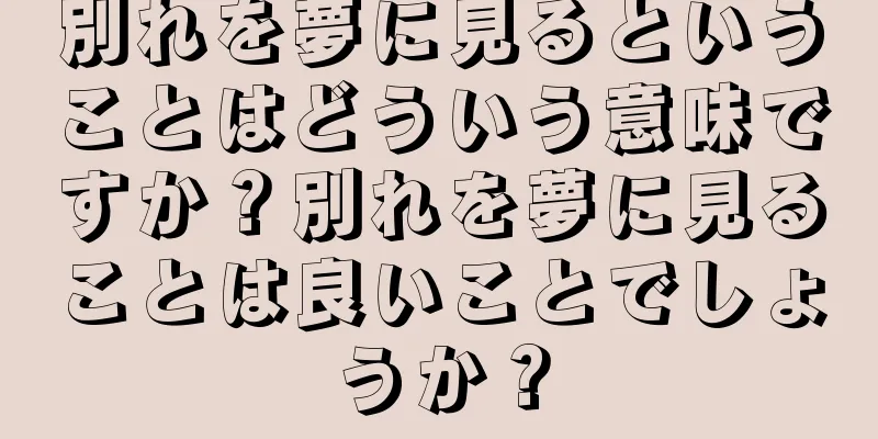別れを夢に見るということはどういう意味ですか？別れを夢に見ることは良いことでしょうか？
