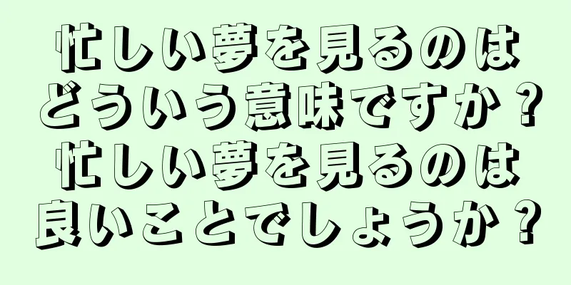 忙しい夢を見るのはどういう意味ですか？忙しい夢を見るのは良いことでしょうか？