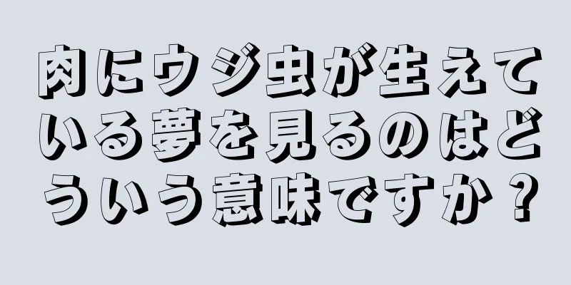 肉にウジ虫が生えている夢を見るのはどういう意味ですか？