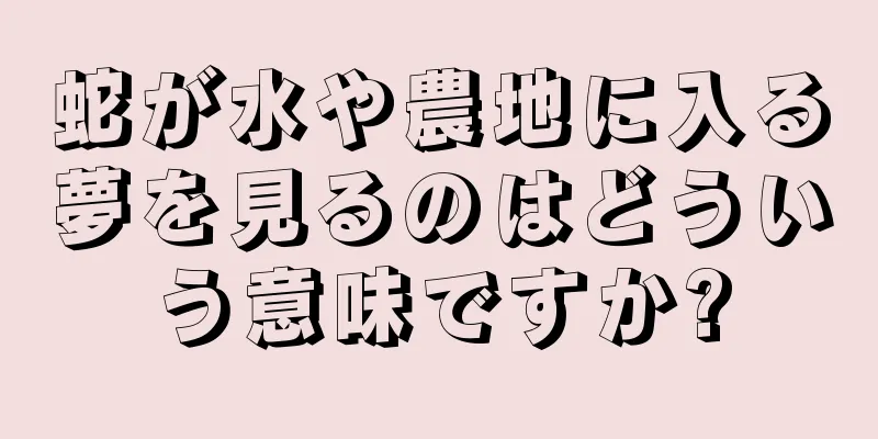 蛇が水や農地に入る夢を見るのはどういう意味ですか?
