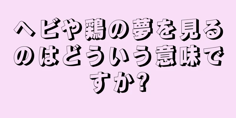 ヘビや鶏の夢を見るのはどういう意味ですか?