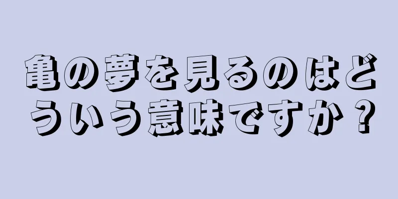 亀の夢を見るのはどういう意味ですか？