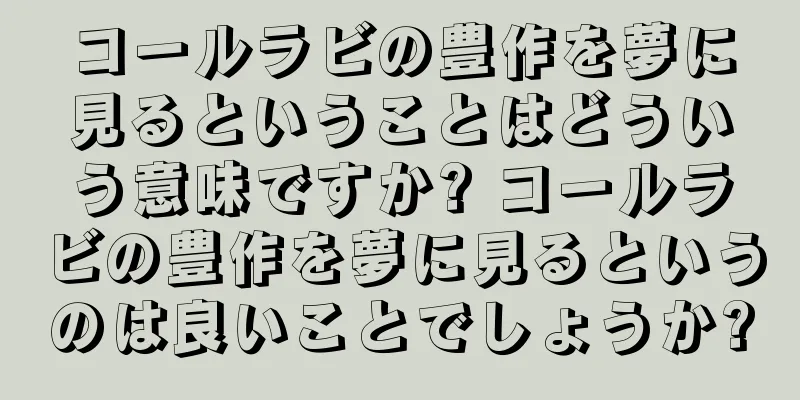 コールラビの豊作を夢に見るということはどういう意味ですか? コールラビの豊作を夢に見るというのは良いことでしょうか?