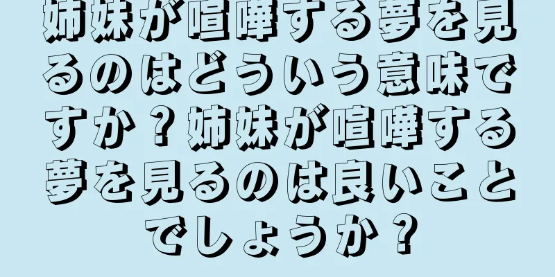 姉妹が喧嘩する夢を見るのはどういう意味ですか？姉妹が喧嘩する夢を見るのは良いことでしょうか？