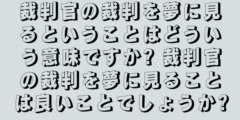 裁判官の裁判を夢に見るということはどういう意味ですか? 裁判官の裁判を夢に見ることは良いことでしょうか?