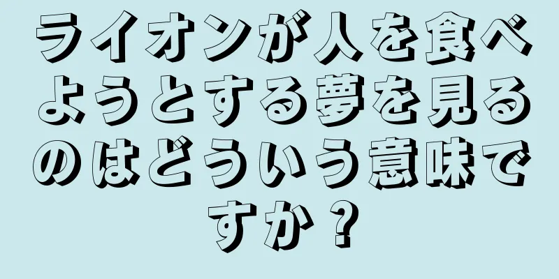 ライオンが人を食べようとする夢を見るのはどういう意味ですか？
