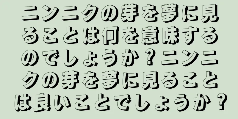 ニンニクの芽を夢に見ることは何を意味するのでしょうか？ニンニクの芽を夢に見ることは良いことでしょうか？