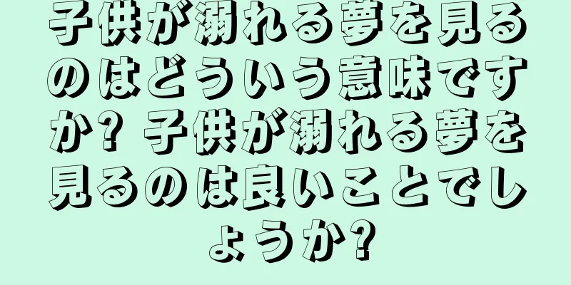 子供が溺れる夢を見るのはどういう意味ですか? 子供が溺れる夢を見るのは良いことでしょうか?