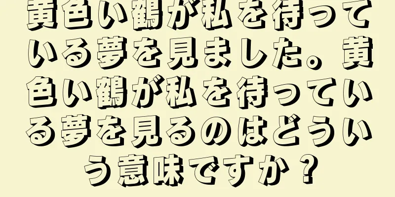 黄色い鶴が私を待っている夢を見ました。黄色い鶴が私を待っている夢を見るのはどういう意味ですか？