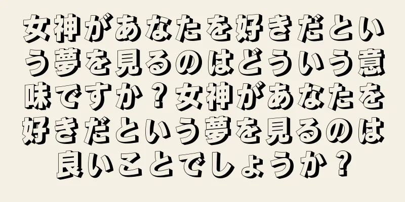 女神があなたを好きだという夢を見るのはどういう意味ですか？女神があなたを好きだという夢を見るのは良いことでしょうか？