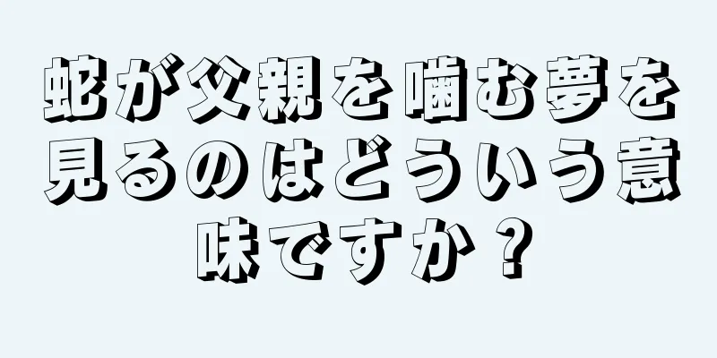 蛇が父親を噛む夢を見るのはどういう意味ですか？