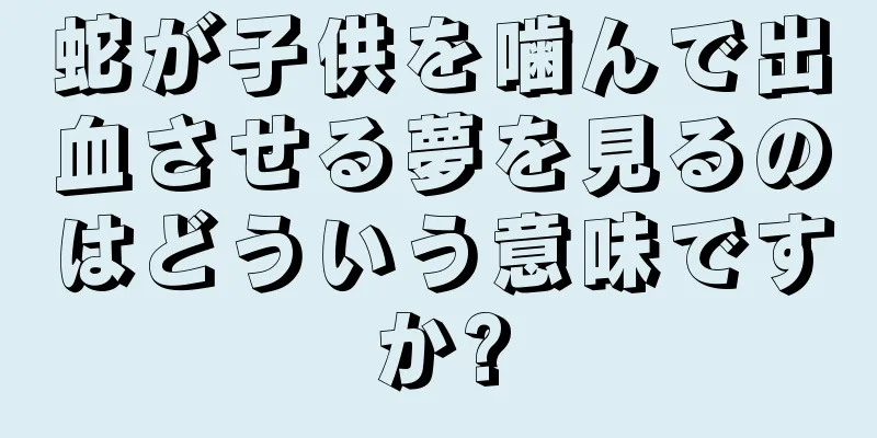 蛇が子供を噛んで出血させる夢を見るのはどういう意味ですか?