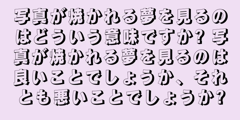 写真が焼かれる夢を見るのはどういう意味ですか? 写真が焼かれる夢を見るのは良いことでしょうか、それとも悪いことでしょうか?