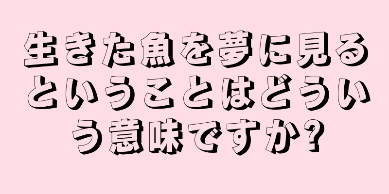 生きた魚を夢に見るということはどういう意味ですか?