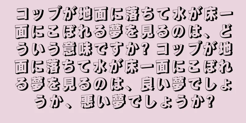 コップが地面に落ちて水が床一面にこぼれる夢を見るのは、どういう意味ですか? コップが地面に落ちて水が床一面にこぼれる夢を見るのは、良い夢でしょうか、悪い夢でしょうか?