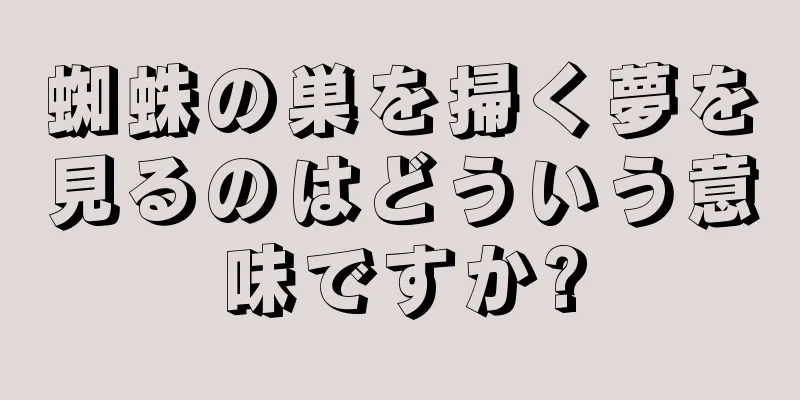 蜘蛛の巣を掃く夢を見るのはどういう意味ですか?