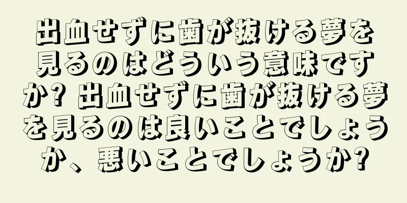 出血せずに歯が抜ける夢を見るのはどういう意味ですか? 出血せずに歯が抜ける夢を見るのは良いことでしょうか、悪いことでしょうか?