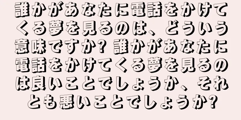 誰かがあなたに電話をかけてくる夢を見るのは、どういう意味ですか? 誰かがあなたに電話をかけてくる夢を見るのは良いことでしょうか、それとも悪いことでしょうか?