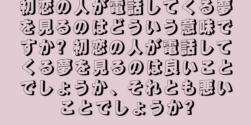 初恋の人が電話してくる夢を見るのはどういう意味ですか? 初恋の人が電話してくる夢を見るのは良いことでしょうか、それとも悪いことでしょうか?
