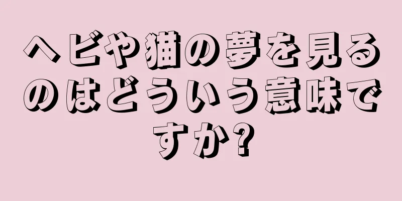 ヘビや猫の夢を見るのはどういう意味ですか?