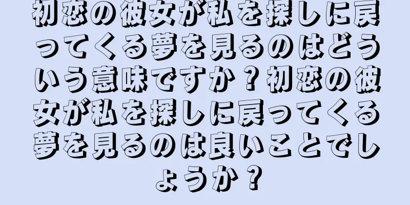 初恋の彼女が私を探しに戻ってくる夢を見るのはどういう意味ですか？初恋の彼女が私を探しに戻ってくる夢を見るのは良いことでしょうか？