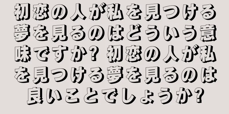初恋の人が私を見つける夢を見るのはどういう意味ですか? 初恋の人が私を見つける夢を見るのは良いことでしょうか?