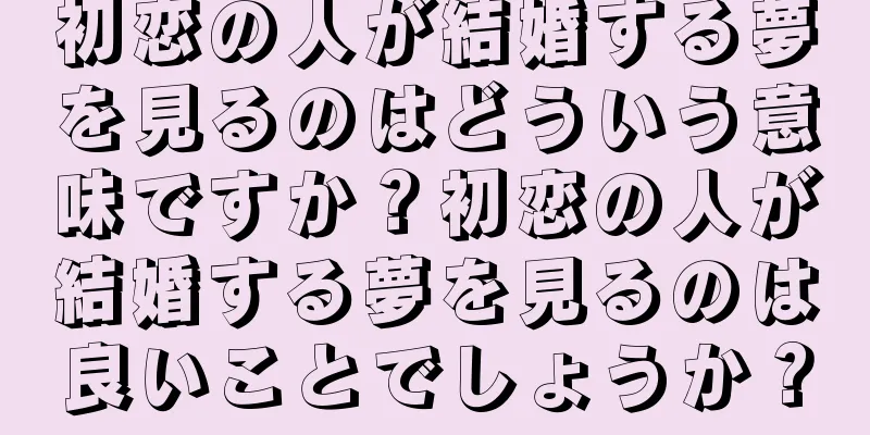 初恋の人が結婚する夢を見るのはどういう意味ですか？初恋の人が結婚する夢を見るのは良いことでしょうか？