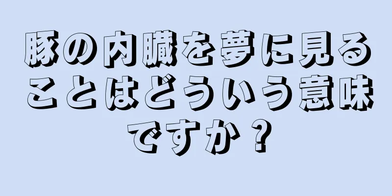 豚の内臓を夢に見ることはどういう意味ですか？