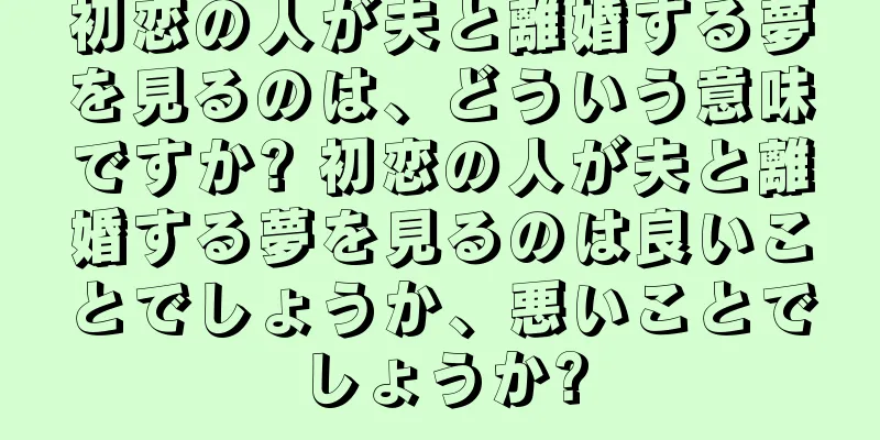初恋の人が夫と離婚する夢を見るのは、どういう意味ですか? 初恋の人が夫と離婚する夢を見るのは良いことでしょうか、悪いことでしょうか?