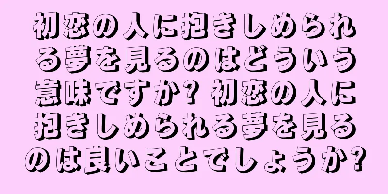 初恋の人に抱きしめられる夢を見るのはどういう意味ですか? 初恋の人に抱きしめられる夢を見るのは良いことでしょうか?