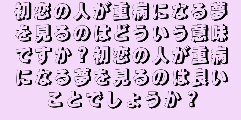 初恋の人が重病になる夢を見るのはどういう意味ですか？初恋の人が重病になる夢を見るのは良いことでしょうか？
