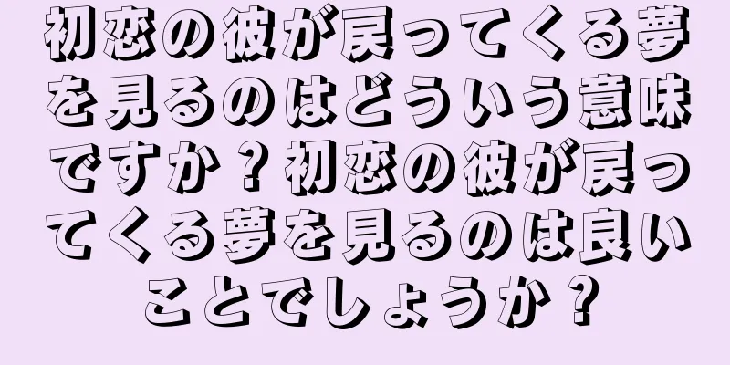 初恋の彼が戻ってくる夢を見るのはどういう意味ですか？初恋の彼が戻ってくる夢を見るのは良いことでしょうか？
