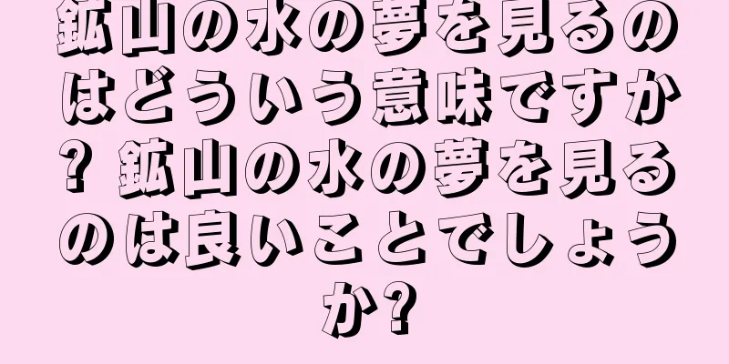 鉱山の水の夢を見るのはどういう意味ですか? 鉱山の水の夢を見るのは良いことでしょうか?