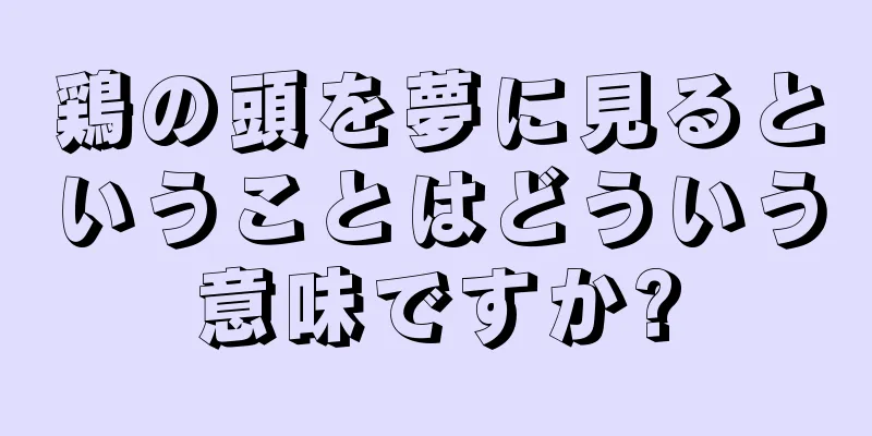 鶏の頭を夢に見るということはどういう意味ですか?