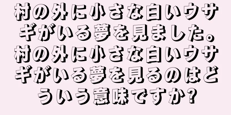 村の外に小さな白いウサギがいる夢を見ました。村の外に小さな白いウサギがいる夢を見るのはどういう意味ですか?