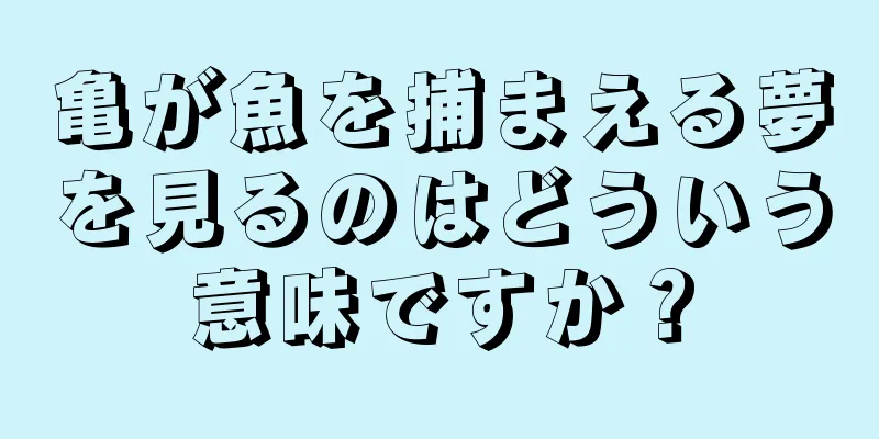 亀が魚を捕まえる夢を見るのはどういう意味ですか？