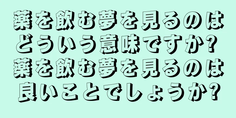 薬を飲む夢を見るのはどういう意味ですか? 薬を飲む夢を見るのは良いことでしょうか?