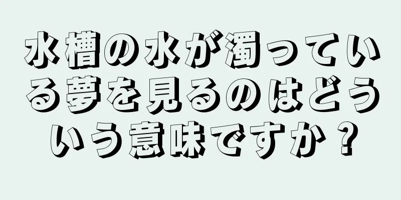 水槽の水が濁っている夢を見るのはどういう意味ですか？