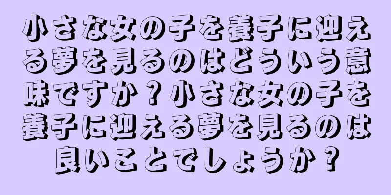 小さな女の子を養子に迎える夢を見るのはどういう意味ですか？小さな女の子を養子に迎える夢を見るのは良いことでしょうか？