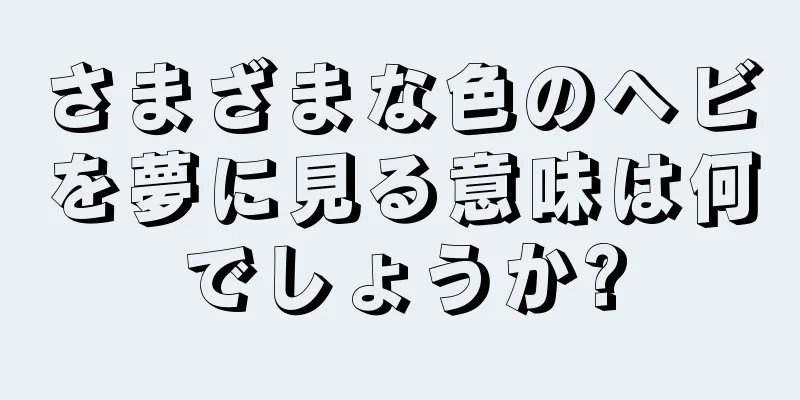 さまざまな色のヘビを夢に見る意味は何でしょうか?