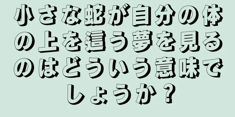 小さな蛇が自分の体の上を這う夢を見るのはどういう意味でしょうか？