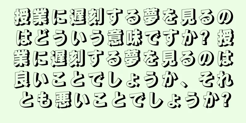 授業に遅刻する夢を見るのはどういう意味ですか? 授業に遅刻する夢を見るのは良いことでしょうか、それとも悪いことでしょうか?