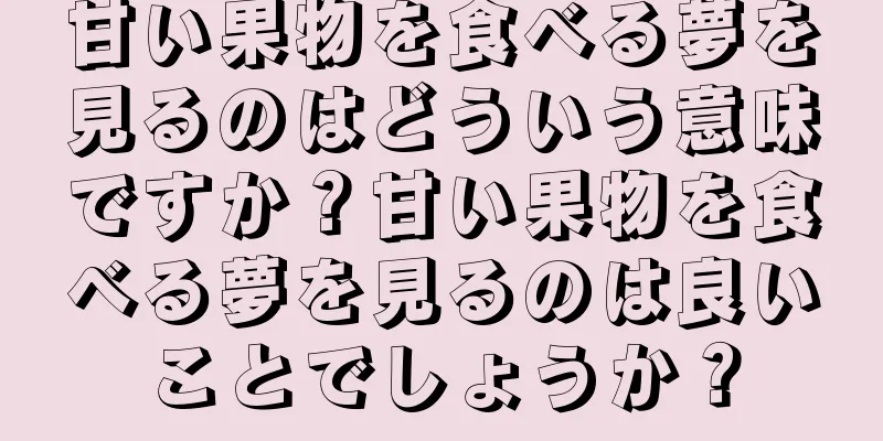 甘い果物を食べる夢を見るのはどういう意味ですか？甘い果物を食べる夢を見るのは良いことでしょうか？