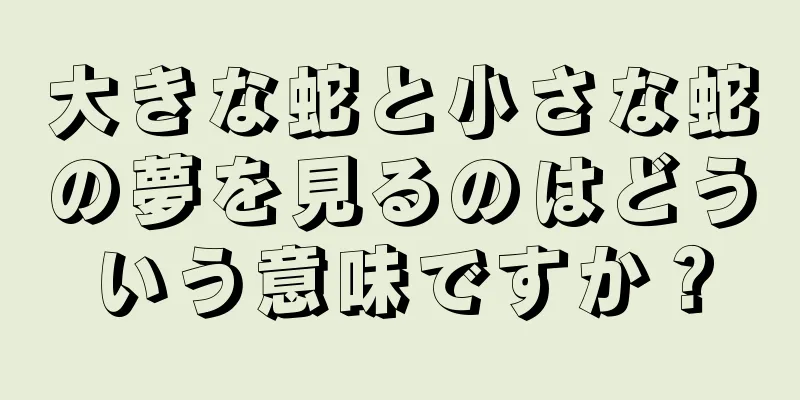 大きな蛇と小さな蛇の夢を見るのはどういう意味ですか？