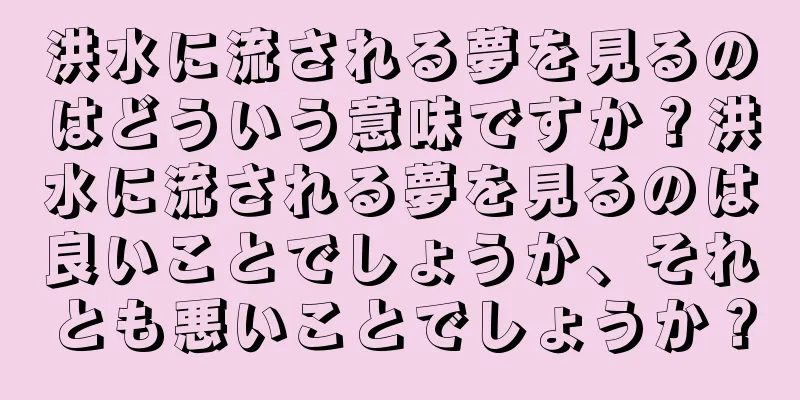 洪水に流される夢を見るのはどういう意味ですか？洪水に流される夢を見るのは良いことでしょうか、それとも悪いことでしょうか？