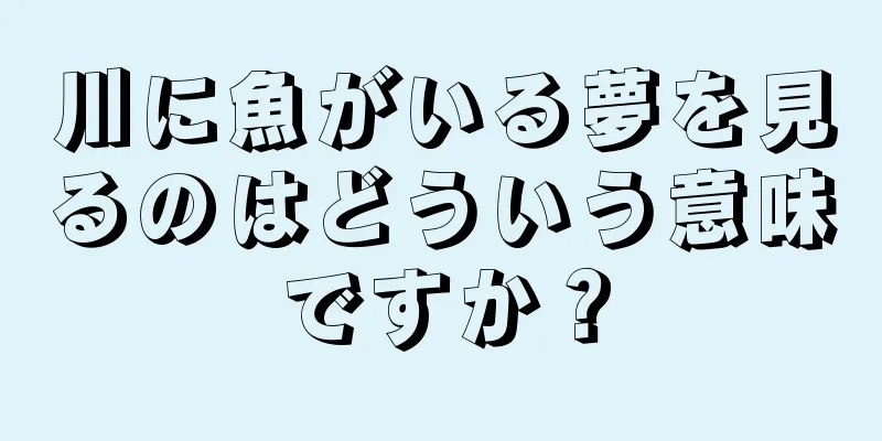 川に魚がいる夢を見るのはどういう意味ですか？